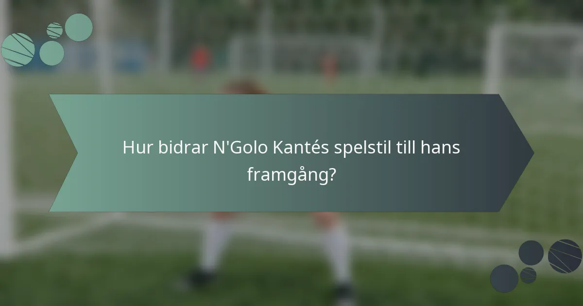 Hur bidrar N'Golo Kantés spelstil till hans framgång?