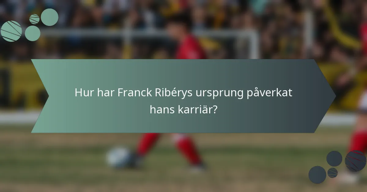 Hur har Franck Ribérys ursprung påverkat hans karriär?