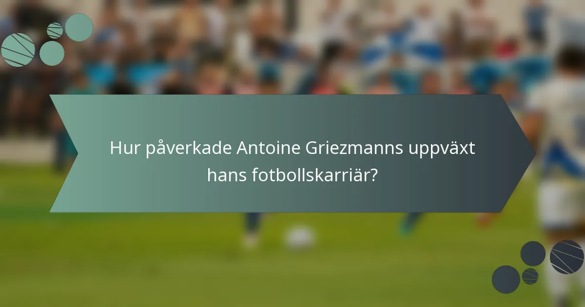 Hur påverkade Antoine Griezmanns uppväxt hans fotbollskarriär?