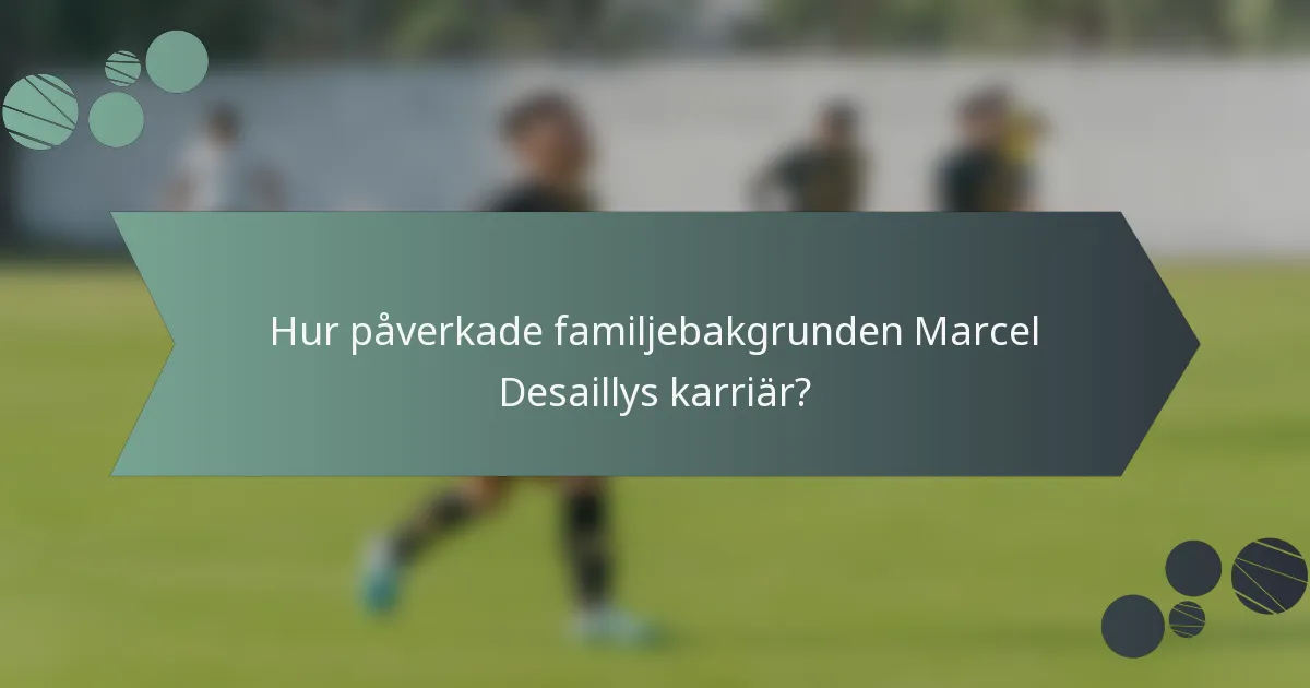 Hur påverkade familjebakgrunden Marcel Desaillys karriär?