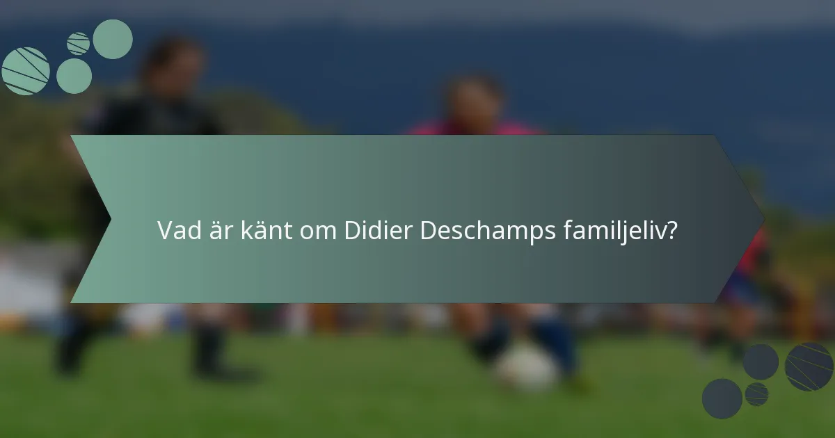 Vad är känt om Didier Deschamps familjeliv?