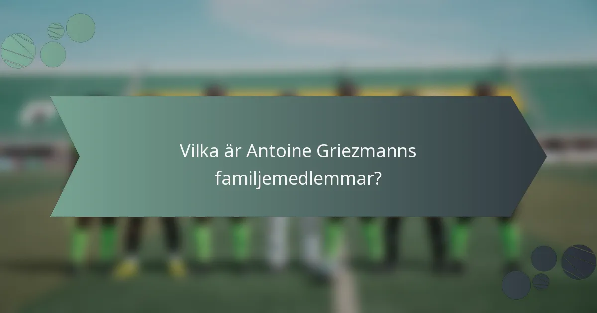 Vilka är Antoine Griezmanns familjemedlemmar?