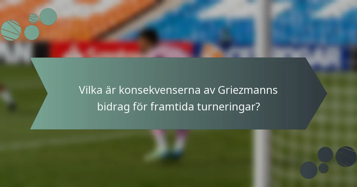 Vilka är konsekvenserna av Griezmanns bidrag för framtida turneringar?